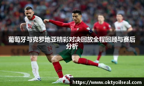 葡萄牙与克罗地亚精彩对决回放全程回顾与赛后分析