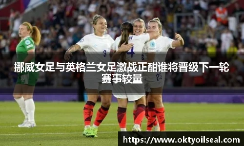 挪威女足与英格兰女足激战正酣谁将晋级下一轮赛事较量