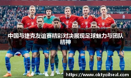 中国与捷克友谊赛精彩对决展现足球魅力与团队精神