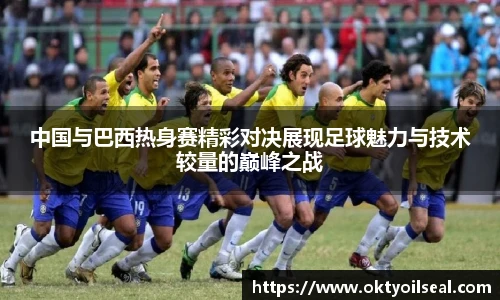 中国与巴西热身赛精彩对决展现足球魅力与技术较量的巅峰之战