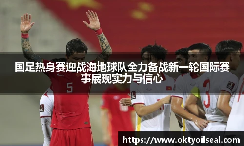 国足热身赛迎战海地球队全力备战新一轮国际赛事展现实力与信心