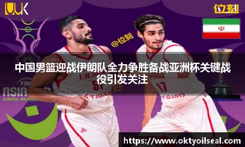 中国男篮迎战伊朗队全力争胜备战亚洲杯关键战役引发关注