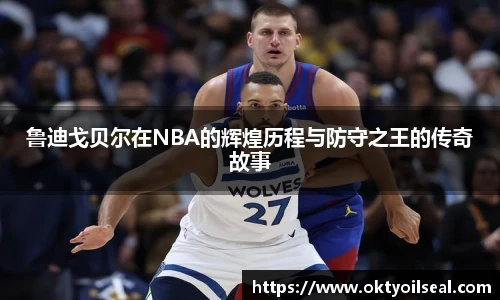 鲁迪戈贝尔在NBA的辉煌历程与防守之王的传奇故事